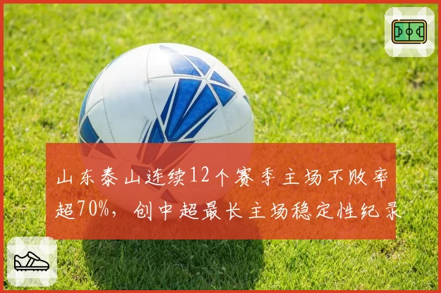 山东泰山连续12个赛季主场不败率超70%，创中超最长主场稳定性纪录