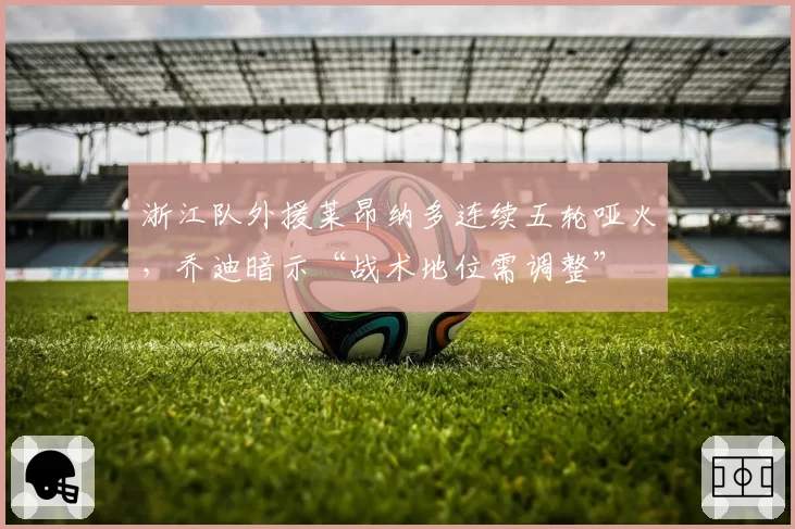 浙江队外援莱昂纳多连续五轮哑火，乔迪暗示“战术地位需调整”