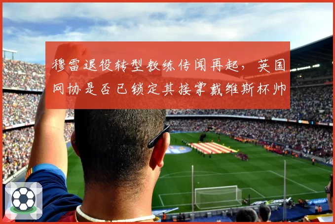 穆雷退役转型教练传闻再起，英国网协是否已锁定其接掌戴维斯杯帅印？
