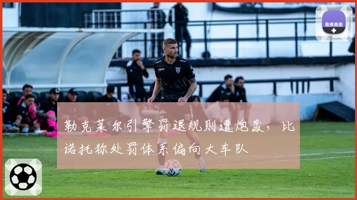 勒克莱尔引擎罚退规则遭炮轰,比诺托称处罚体系偏向大车队