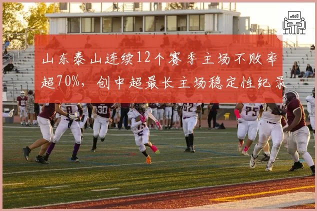 山东泰山连续12个赛季主场不败率超70%，创中超最长主场稳定性纪录