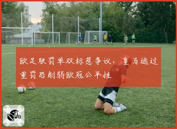欧足联罚单双标惹争议,皇马逃过重罚恐削弱欧冠公平性
