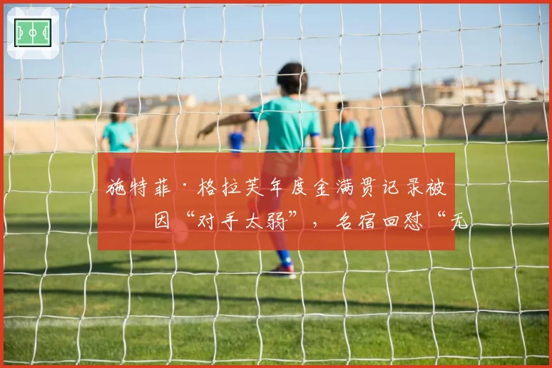 施特菲·格拉芙年度金满贯记录被归因“对手太弱”，名宿回怼“无知”