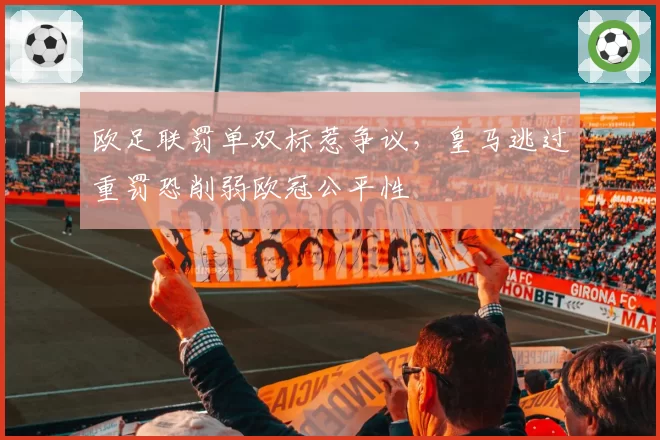 欧足联罚单双标惹争议,皇马逃过重罚恐削弱欧冠公平性