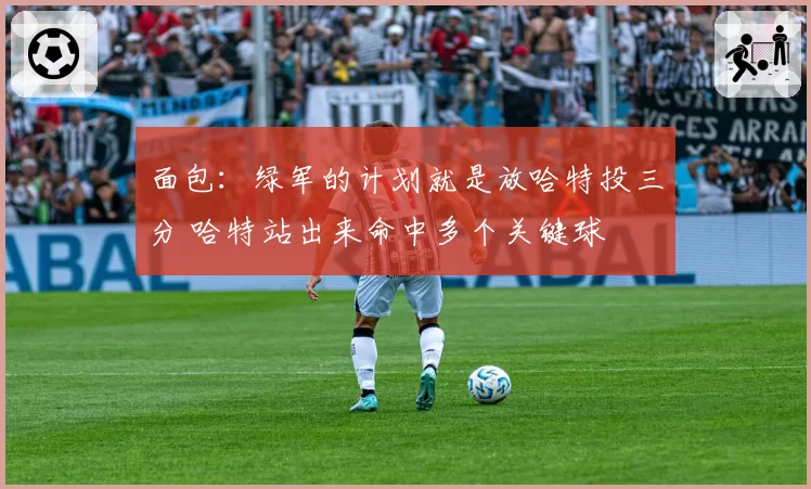 面包:绿军的计划就是放哈特投三分 哈特站出来命中多个关键球