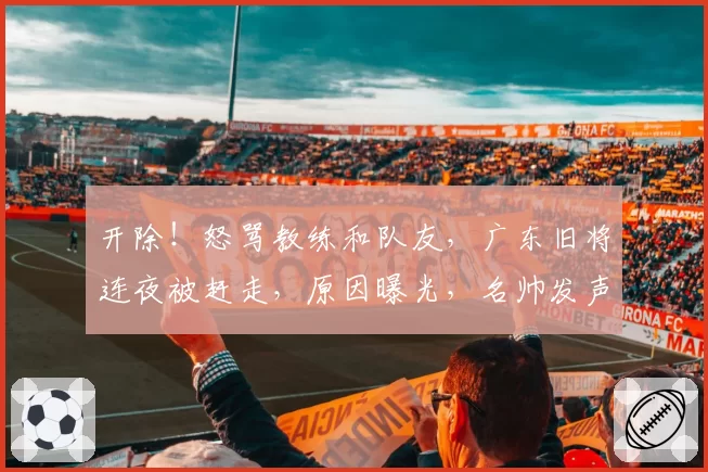 开除!怒骂教练和队友,广东旧将连夜被赶走,原因曝光,名帅发声