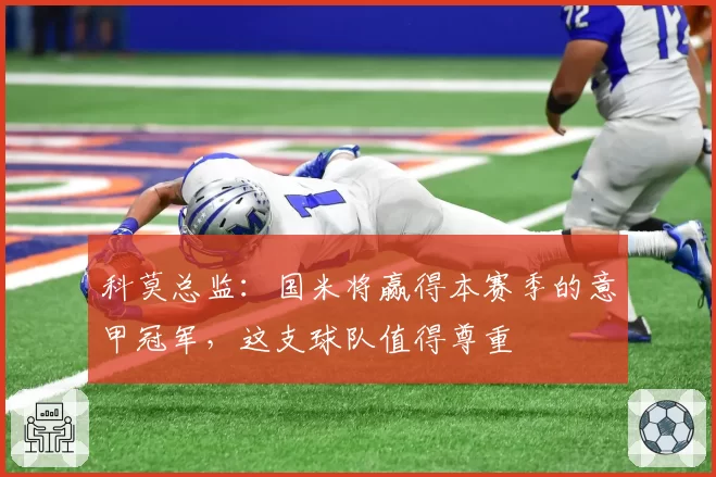 科莫总监:国米将赢得本赛季的意甲冠军,这支球队值得尊重