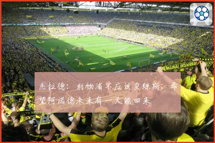 杰拉德：利物浦不应该卖琼斯；希望阿诺德未来有一天能回来