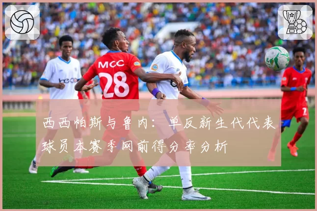 西西帕斯与鲁内:单反新生代代表球员本赛季网前得分率分析