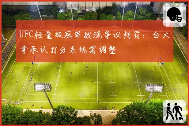 UFC轻量级冠军战现争议判罚，白大拿承认打分系统需调整
