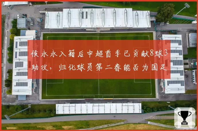 侯永永入籍后中超首季已贡献8球3助攻,归化球员第二春能否为国足带来新变量?