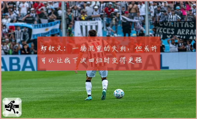郑钦文：一场沉重的失利，但或许可以让我下次回归时变得更强