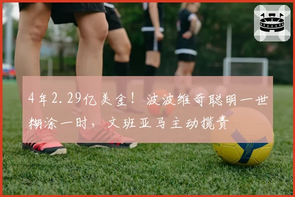 4年2.29亿美金!波波维奇聪明一世糊涂一时,文班亚马主动揽责