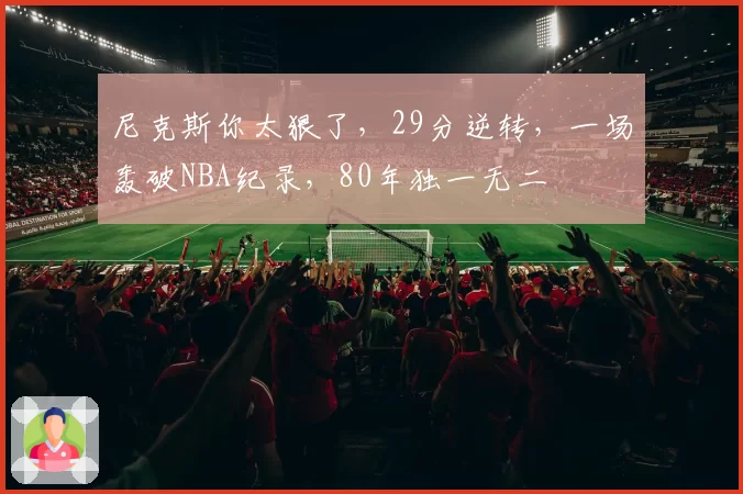 尼克斯你太狠了，29分逆转，一场轰破NBA纪录，80年独一无二