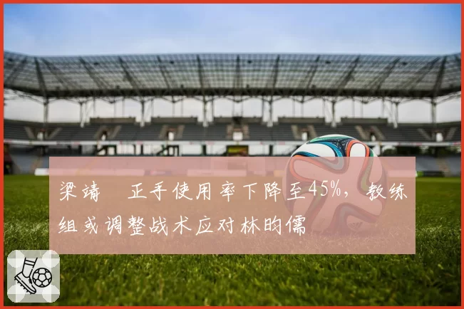 梁靖崑正手使用率下降至45%，教练组或调整战术应对林昀儒
