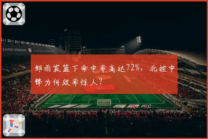 邹雨宸篮下命中率高达72%,北控中锋为何效率惊人?