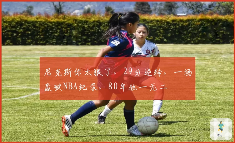 尼克斯你太狠了,29分逆转,一场轰破NBA纪录,80年独一无二