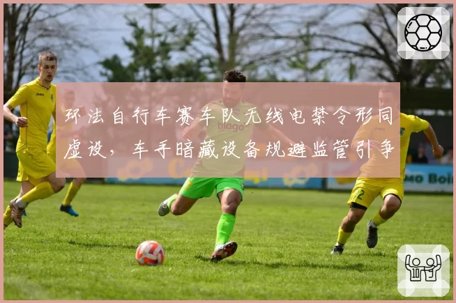 环法自行车赛车队无线电禁令形同虚设,车手暗藏设备规避监管引争议