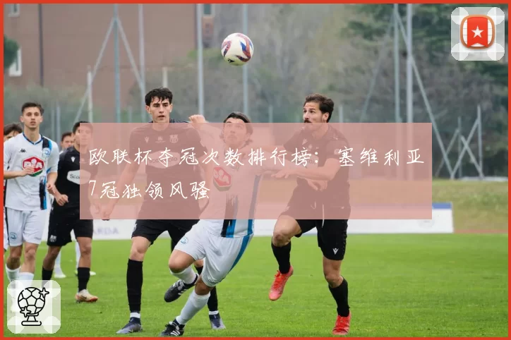 欧联杯夺冠次数排行榜：塞维利亚7冠独领风骚