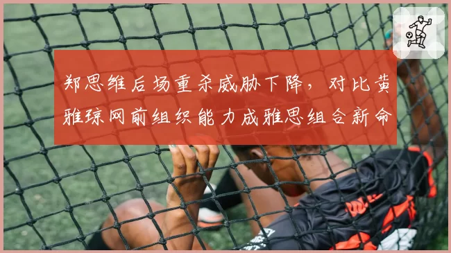郑思维后场重杀威胁下降，对比黄雅琼网前组织能力成雅思组合新命门