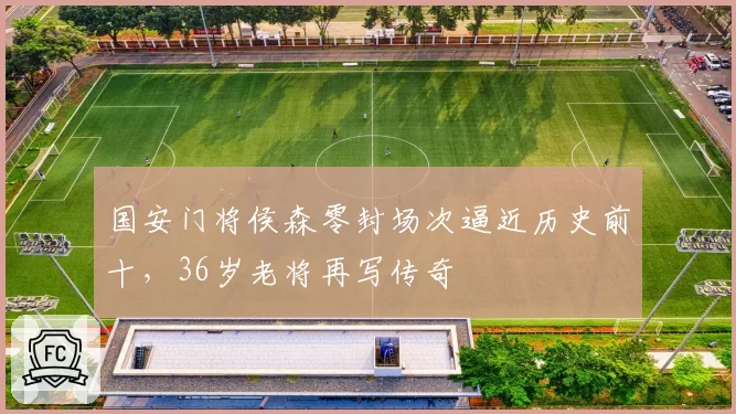 国安门将侯森零封场次逼近历史前十,36岁老将再写传奇