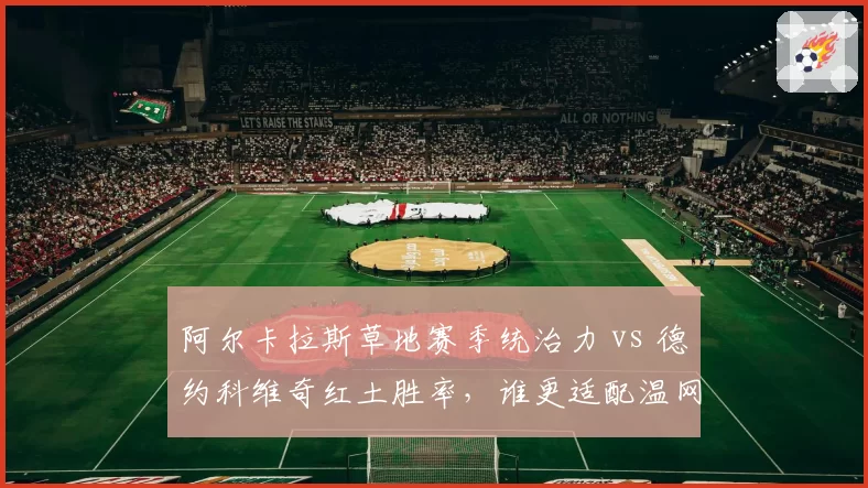 阿尔卡拉斯草地赛季统治力 vs 德约科维奇红土胜率,谁更适配温网赛场?