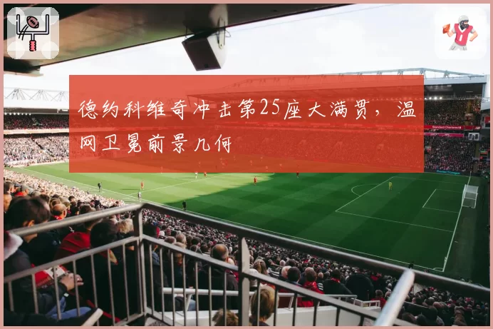 德约科维奇冲击第25座大满贯，温网卫冕前景几何