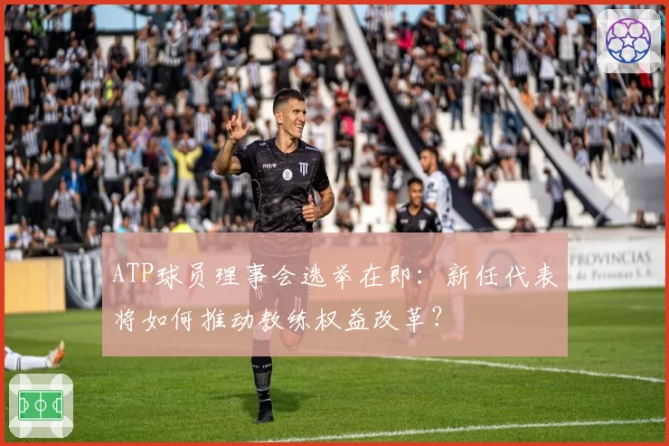 ATP球员理事会选举在即：新任代表将如何推动教练权益改革？