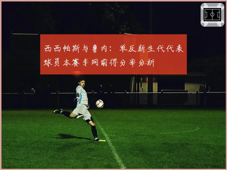 西西帕斯与鲁内:单反新生代代表球员本赛季网前得分率分析