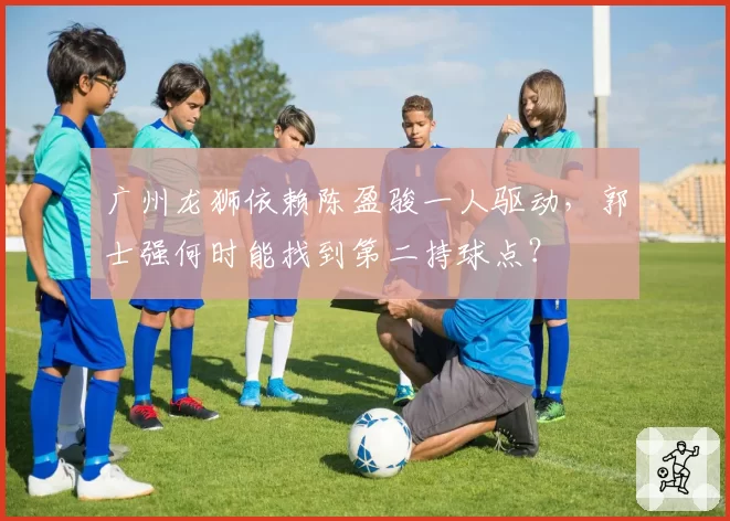 广州龙狮依赖陈盈骏一人驱动，郭士强何时能找到第二持球点？