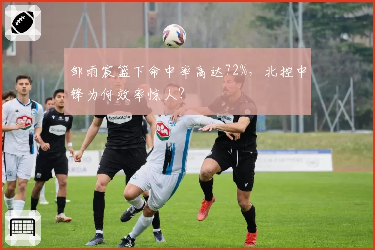 邹雨宸篮下命中率高达72%，北控中锋为何效率惊人？