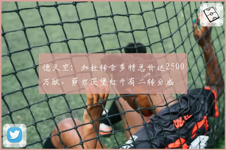 德天空:加杜转会多特总价达2500万欧,萨尔茨堡红牛有二转分成