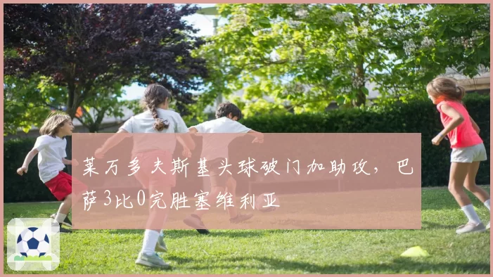 莱万多夫斯基头球破门加助攻,巴萨3比0完胜塞维利亚