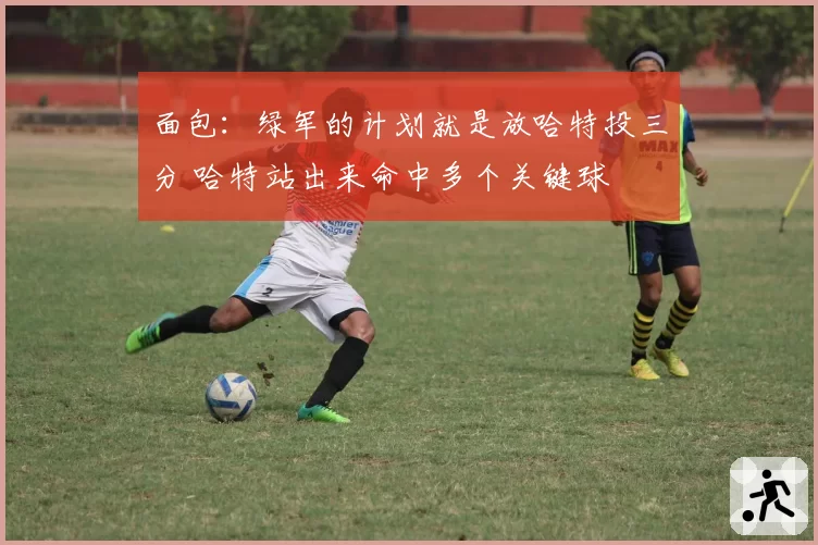 面包:绿军的计划就是放哈特投三分 哈特站出来命中多个关键球