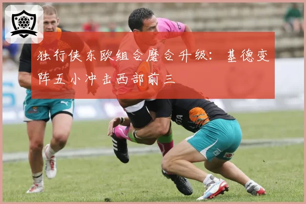 独行侠东欧组合磨合升级：基德变阵五小冲击西部前三