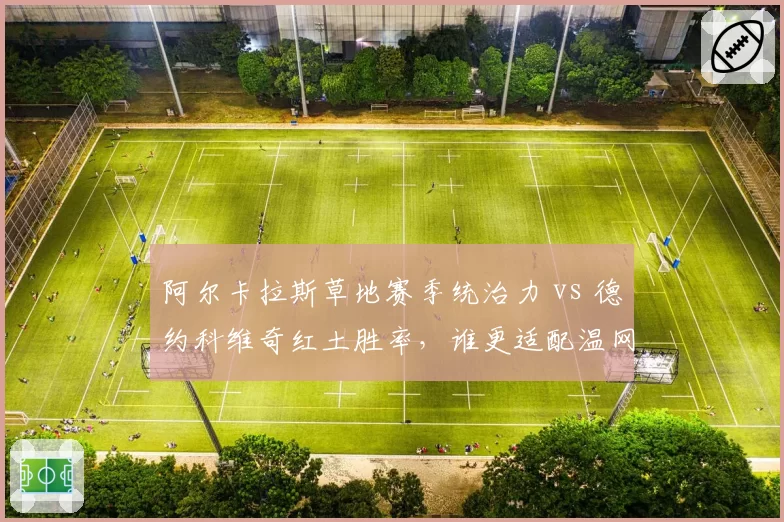 阿尔卡拉斯草地赛季统治力 vs 德约科维奇红土胜率,谁更适配温网赛场?