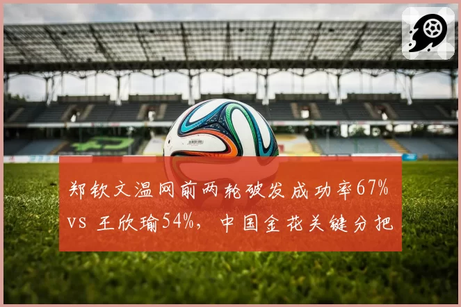 郑钦文温网前两轮破发成功率67% vs 王欣瑜54%，中国金花关键分把握差异