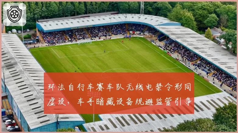 环法自行车赛车队无线电禁令形同虚设,车手暗藏设备规避监管引争议