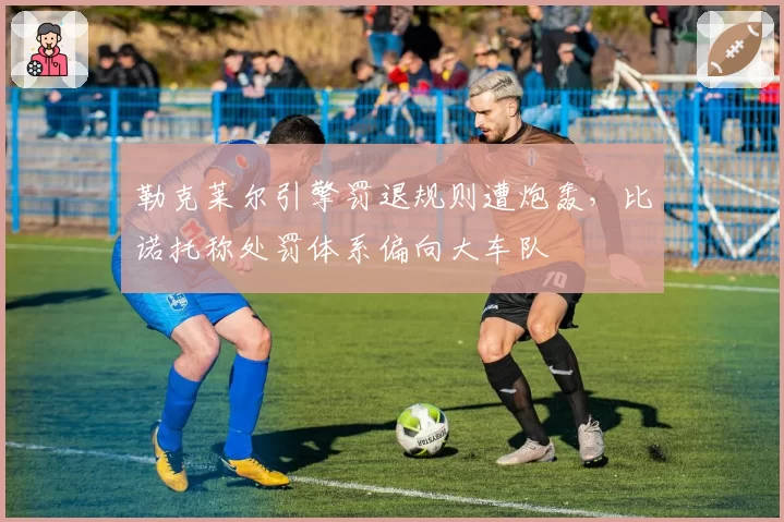 勒克莱尔引擎罚退规则遭炮轰，比诺托称处罚体系偏向大车队